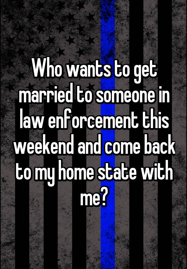 Who wants to get married to someone in law enforcement this weekend and come back to my home state with me?