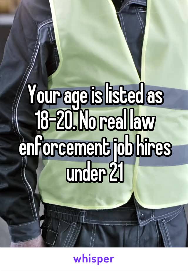 Your age is listed as 18-20. No real law enforcement job hires under 21