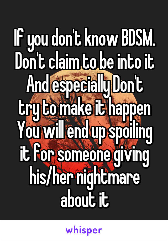 If you don't know BDSM.
Don't claim to be into it
And especially Don't try to make it happen
You will end up spoiling it for someone giving his/her nightmare about it