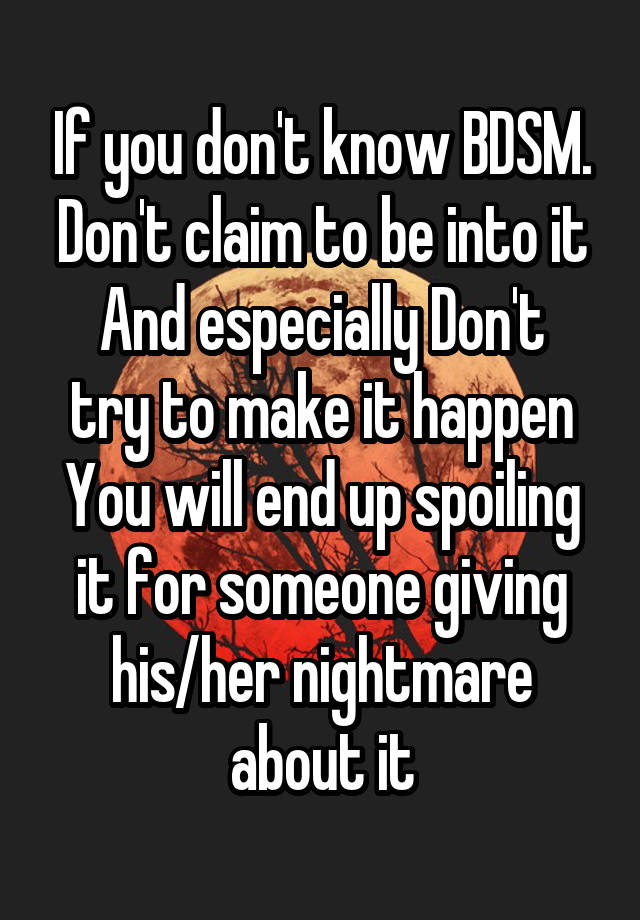 If you don't know BDSM.
Don't claim to be into it
And especially Don't try to make it happen
You will end up spoiling it for someone giving his/her nightmare about it