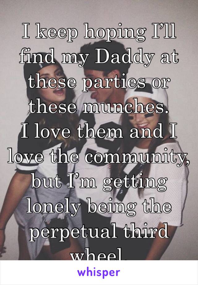 I keep hoping I’ll find my Daddy at these parties or these munches. 
I love them and I love the community, but I’m getting lonely being the perpetual third wheel. 