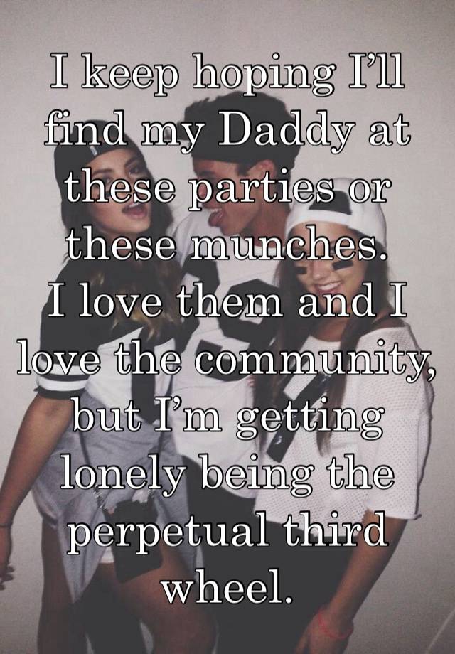 I keep hoping I’ll find my Daddy at these parties or these munches. 
I love them and I love the community, but I’m getting lonely being the perpetual third wheel. 