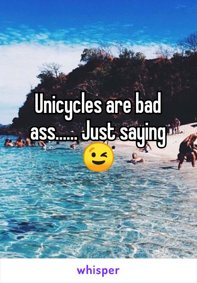 Unicycles are bad ass...... Just saying 😉