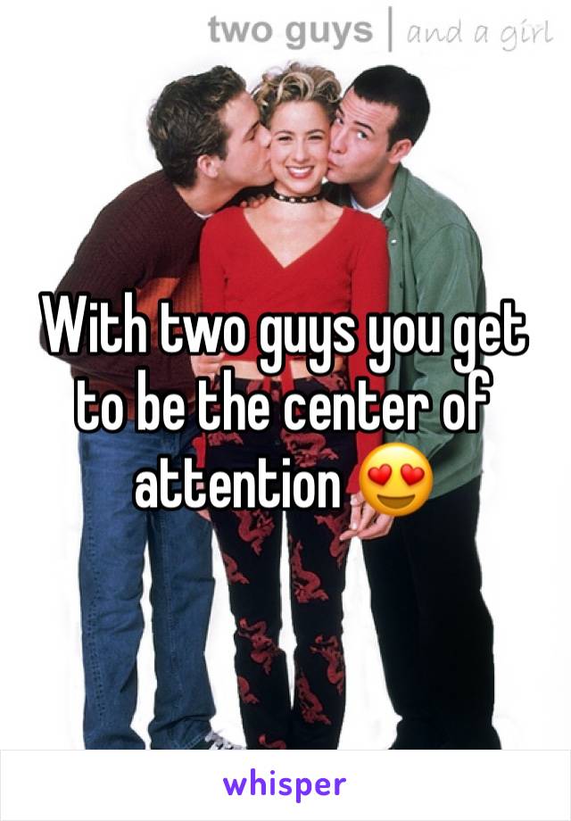 With two guys you get to be the center of attention 😍