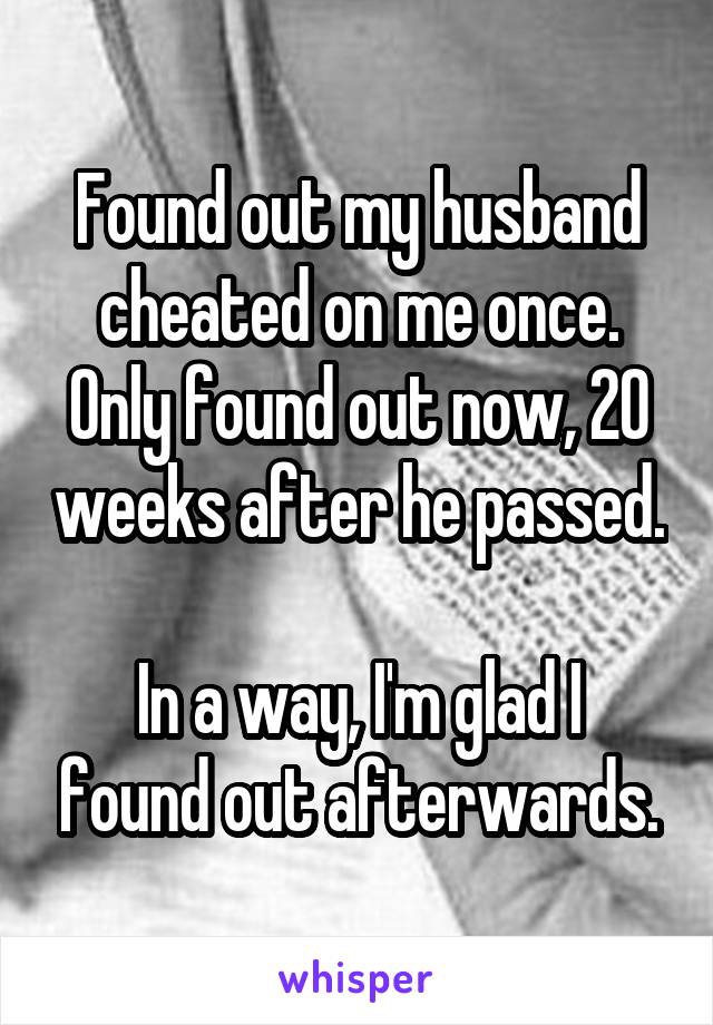 Found out my husband cheated on me once. Only found out now, 20 weeks after he passed.

In a way, I'm glad I found out afterwards.