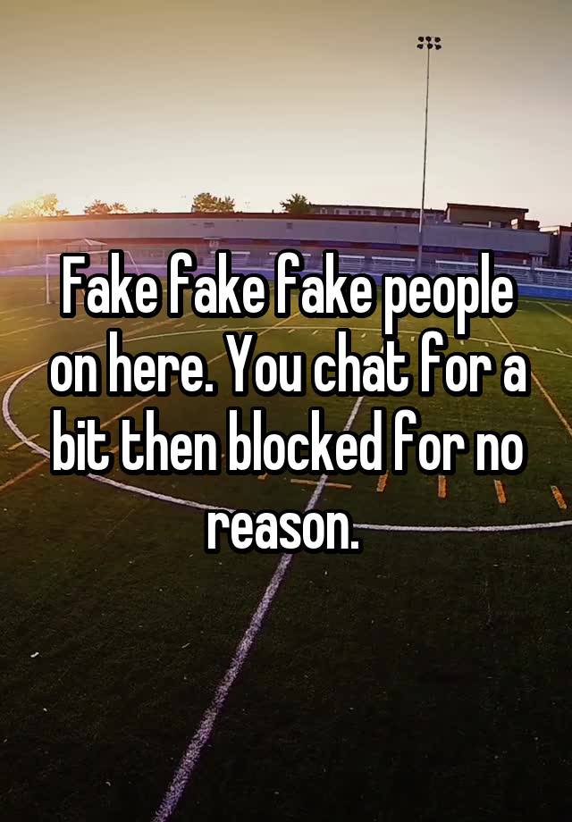 Fake fake fake people on here. You chat for a bit then blocked for no reason. 