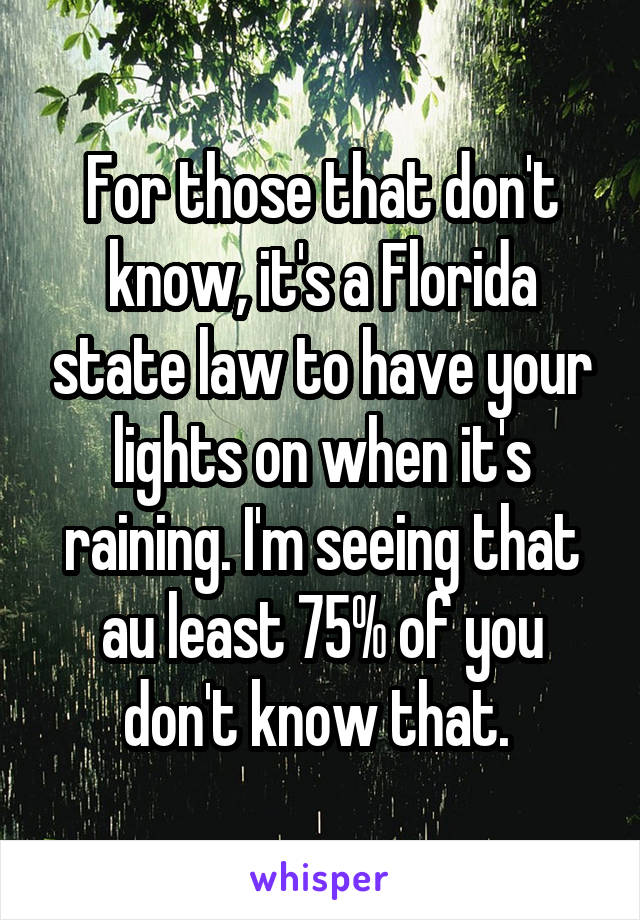 For those that don't know, it's a Florida state law to have your lights on when it's raining. I'm seeing that au least 75% of you don't know that. 