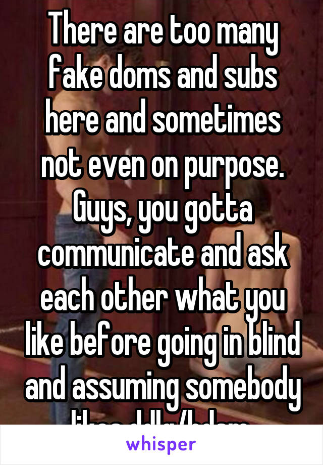 There are too many fake doms and subs here and sometimes not even on purpose. Guys, you gotta communicate and ask each other what you like before going in blind and assuming somebody likes ddlg/bdsm.