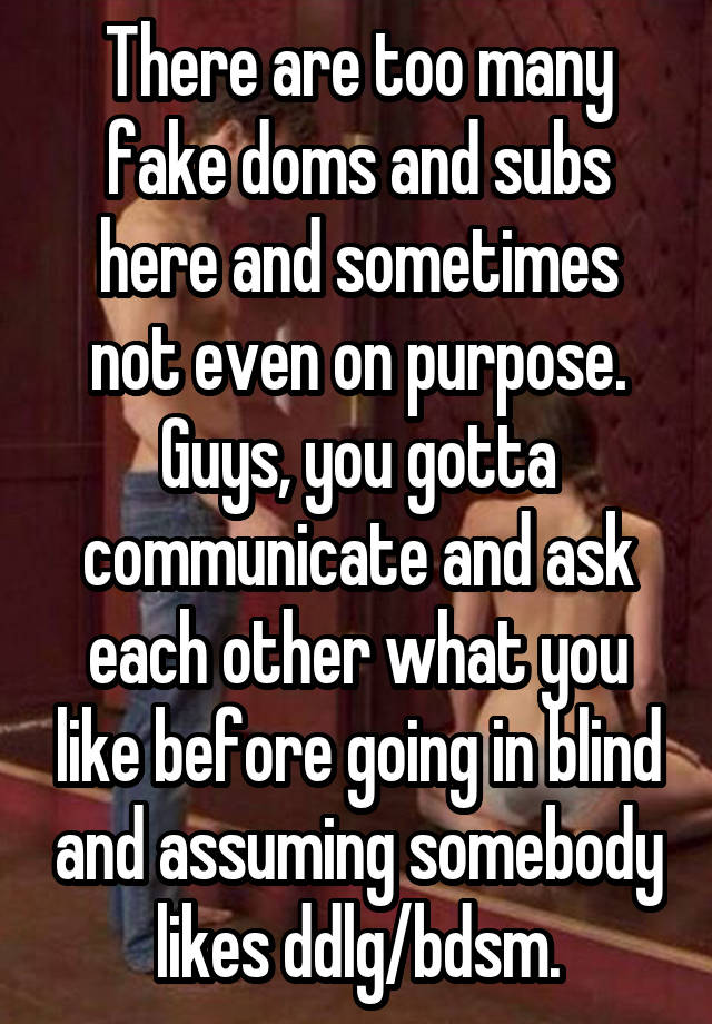 There are too many fake doms and subs here and sometimes not even on purpose. Guys, you gotta communicate and ask each other what you like before going in blind and assuming somebody likes ddlg/bdsm.