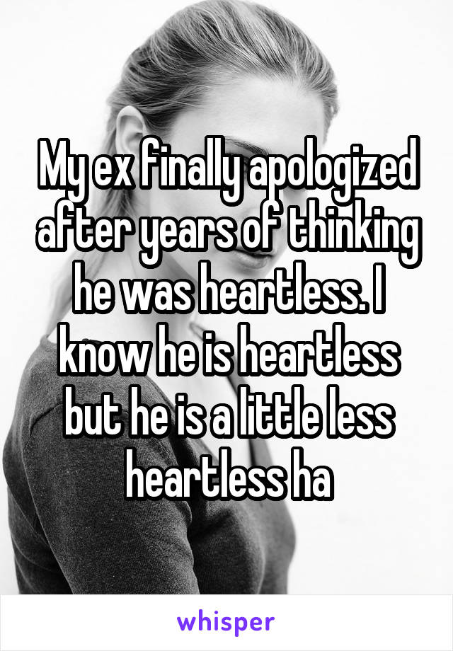 My ex finally apologized after years of thinking he was heartless. I know he is heartless but he is a little less heartless ha