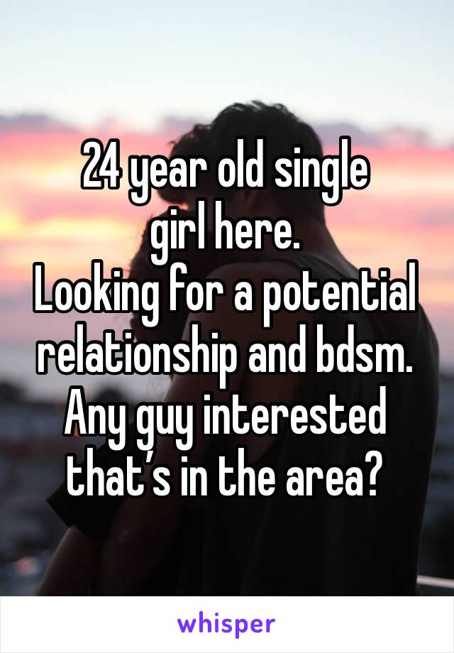 24 year old single girl here. 
Looking for a potential relationship and bdsm. 
Any guy interested that’s in the area? 