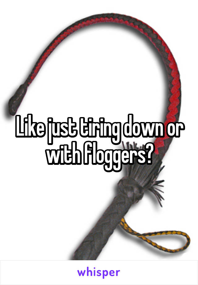 Like just tiring down or with floggers?