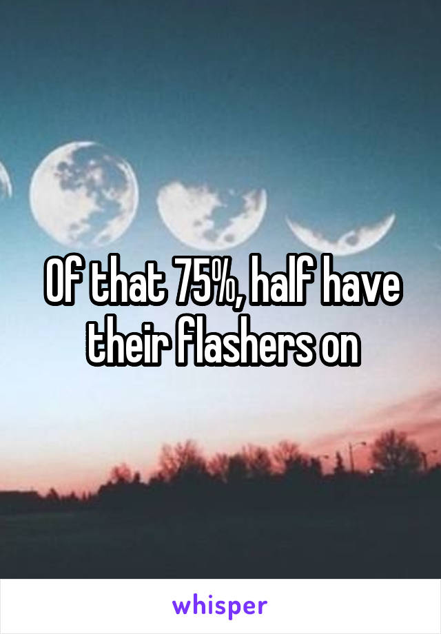 Of that 75%, half have their flashers on