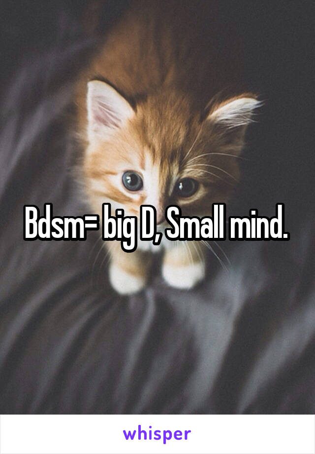 Bdsm= big D, Small mind. 