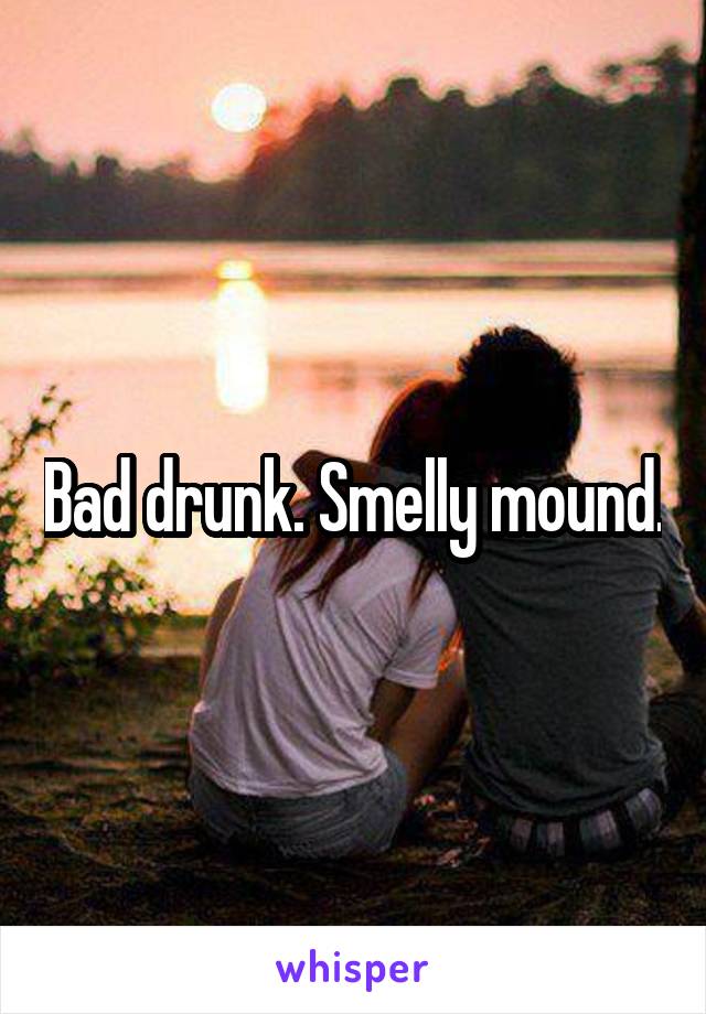 Bad drunk. Smelly mound.