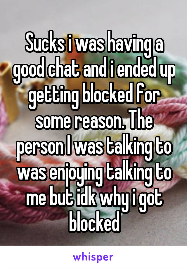 Sucks i was having a good chat and i ended up getting blocked for some reason. The person I was talking to was enjoying talking to me but idk why i got blocked