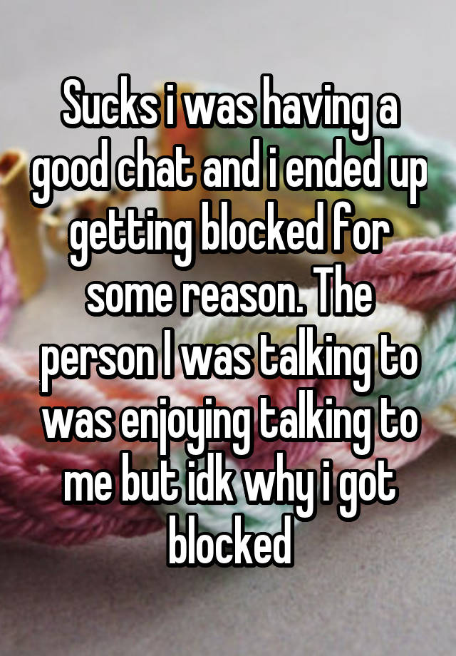 Sucks i was having a good chat and i ended up getting blocked for some reason. The person I was talking to was enjoying talking to me but idk why i got blocked