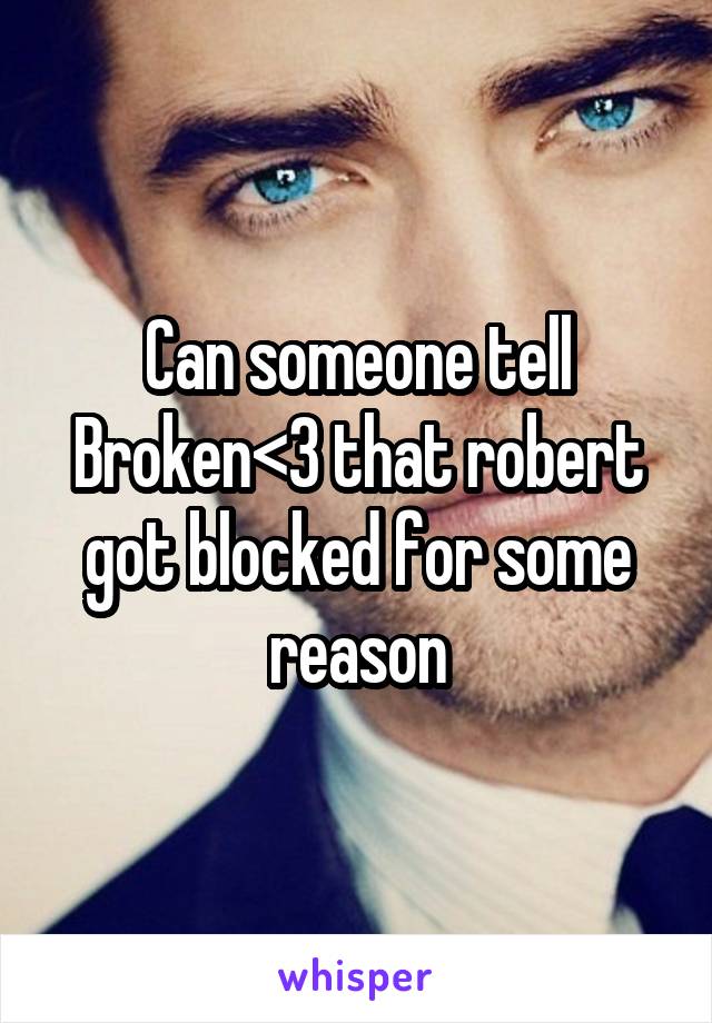 Can someone tell Broken<3 that robert got blocked for some reason