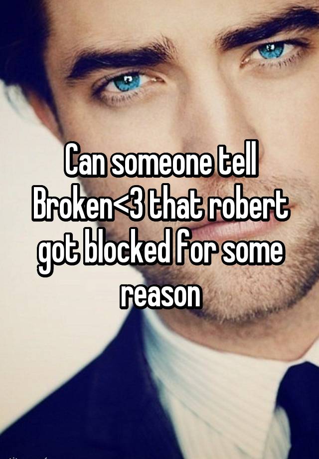 Can someone tell Broken<3 that robert got blocked for some reason