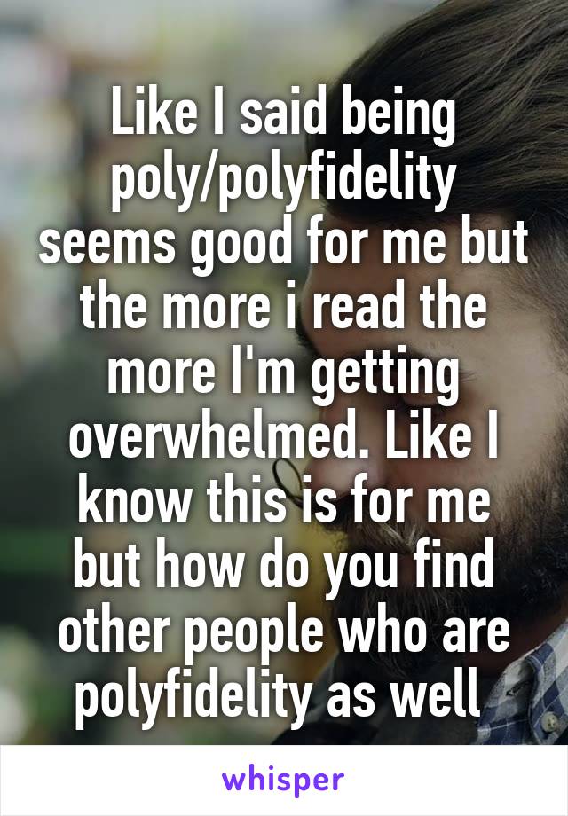 Like I said being poly/polyfidelity seems good for me but the more i read the more I'm getting overwhelmed. Like I know this is for me but how do you find other people who are polyfidelity as well 