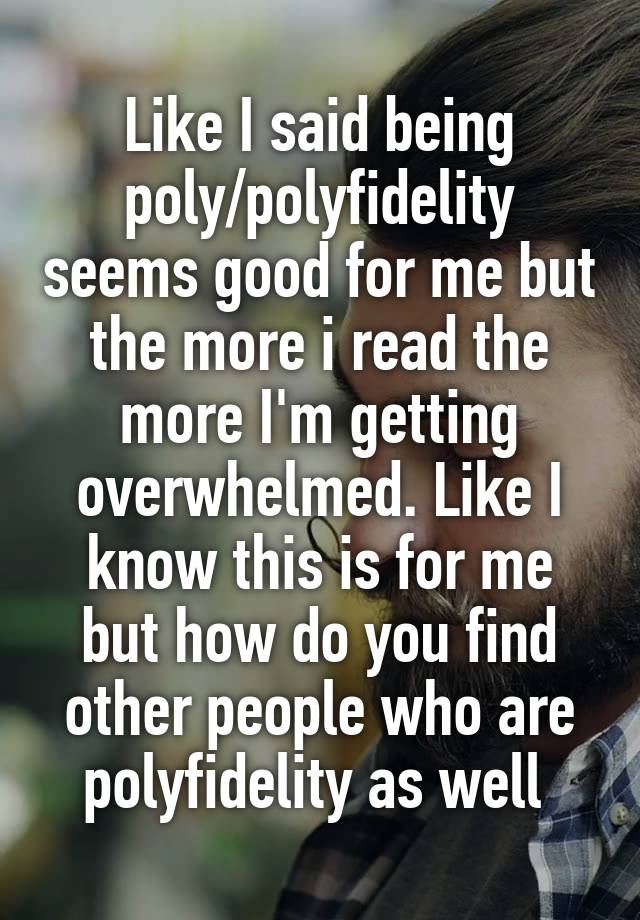Like I said being poly/polyfidelity seems good for me but the more i read the more I'm getting overwhelmed. Like I know this is for me but how do you find other people who are polyfidelity as well 