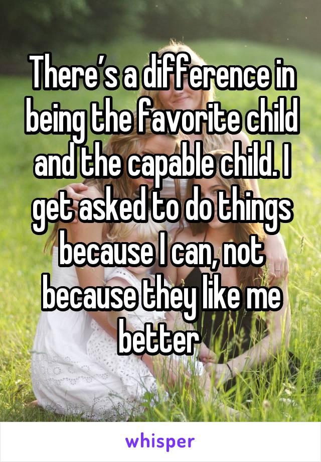 There’s a difference in being the favorite child and the capable child. I get asked to do things because I can, not because they like me better 

