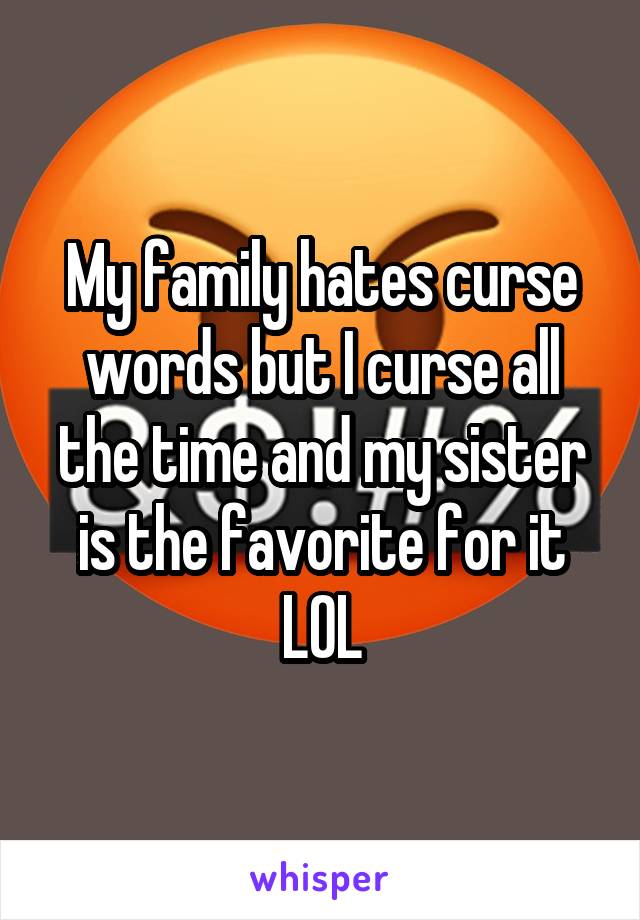 My family hates curse words but I curse all the time and my sister is the favorite for it LOL