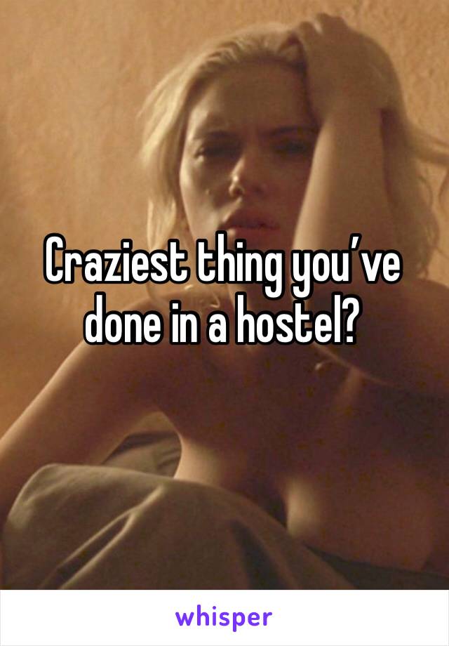 Craziest thing you’ve done in a hostel?