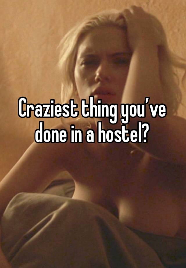 Craziest thing you’ve done in a hostel?