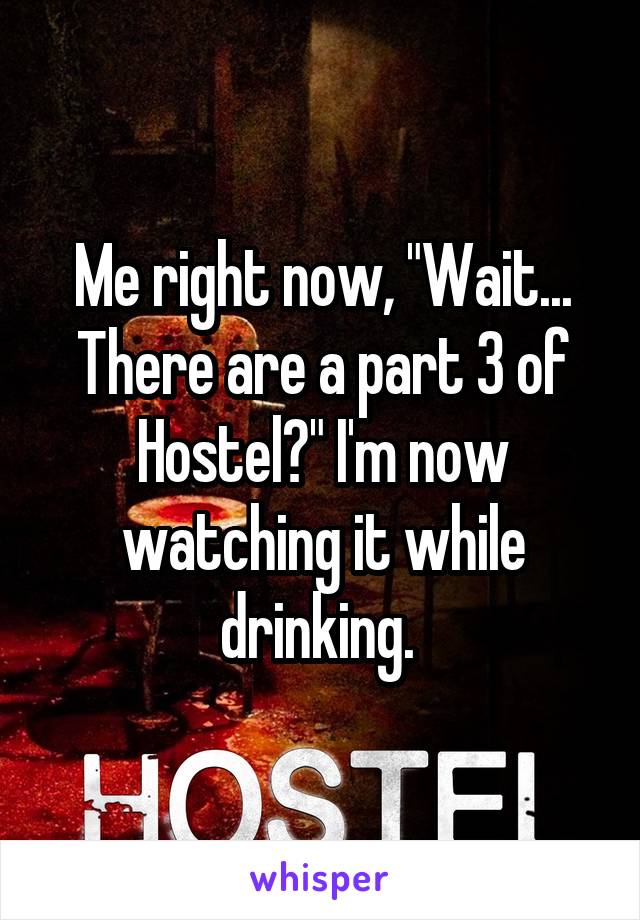 Me right now, "Wait... There are a part 3 of Hostel?" I'm now watching it while drinking. 