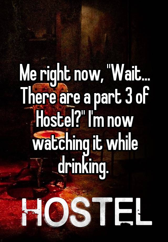 Me right now, "Wait... There are a part 3 of Hostel?" I'm now watching it while drinking. 