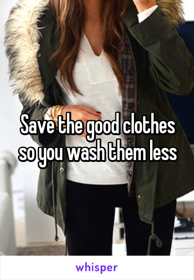 Save the good clothes so you wash them less