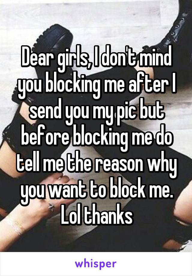 Dear girls, I don't mind you blocking me after I send you my pic but before blocking me do tell me the reason why you want to block me. Lol thanks