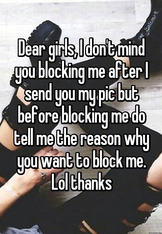 Dear girls, I don't mind you blocking me after I send you my pic but before blocking me do tell me the reason why you want to block me. Lol thanks