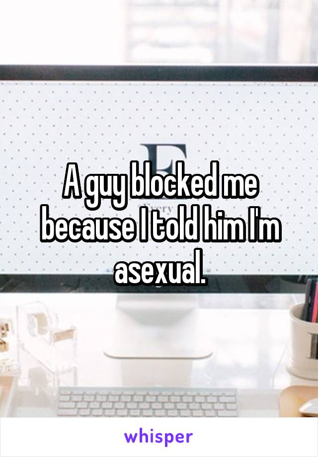 A guy blocked me because I told him I'm asexual.