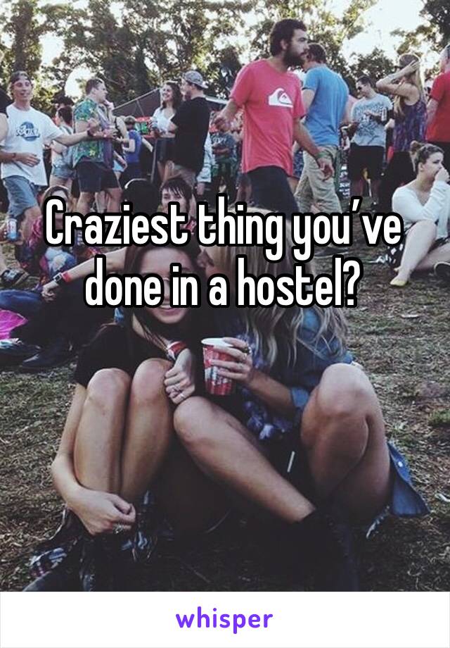 Craziest thing you’ve done in a hostel?