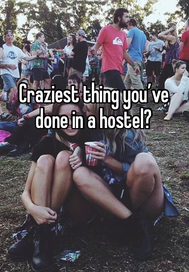 Craziest thing you’ve done in a hostel?