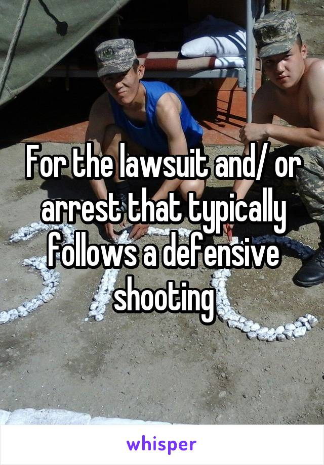 For the lawsuit and/ or arrest that typically follows a defensive shooting