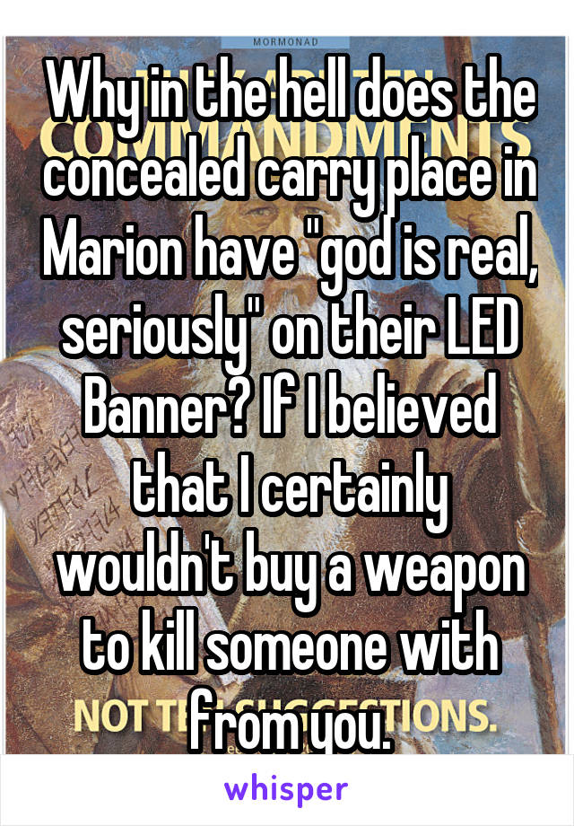 Why in the hell does the concealed carry place in Marion have "god is real, seriously" on their LED Banner? If I believed that I certainly wouldn't buy a weapon to kill someone with from you.