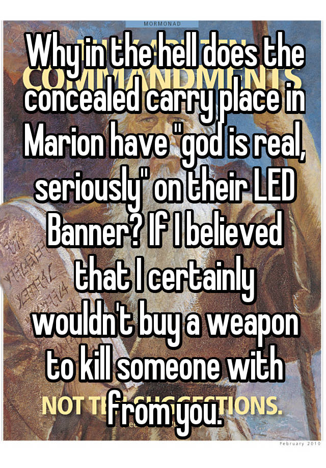 Why in the hell does the concealed carry place in Marion have "god is real, seriously" on their LED Banner? If I believed that I certainly wouldn't buy a weapon to kill someone with from you.