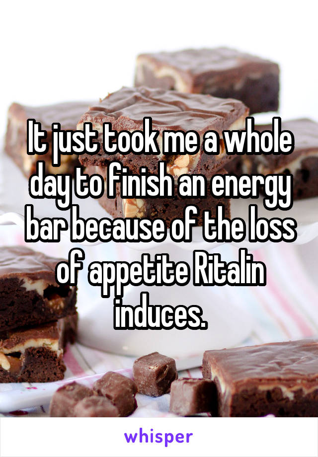 It just took me a whole day to finish an energy bar because of the loss of appetite Ritalin induces.