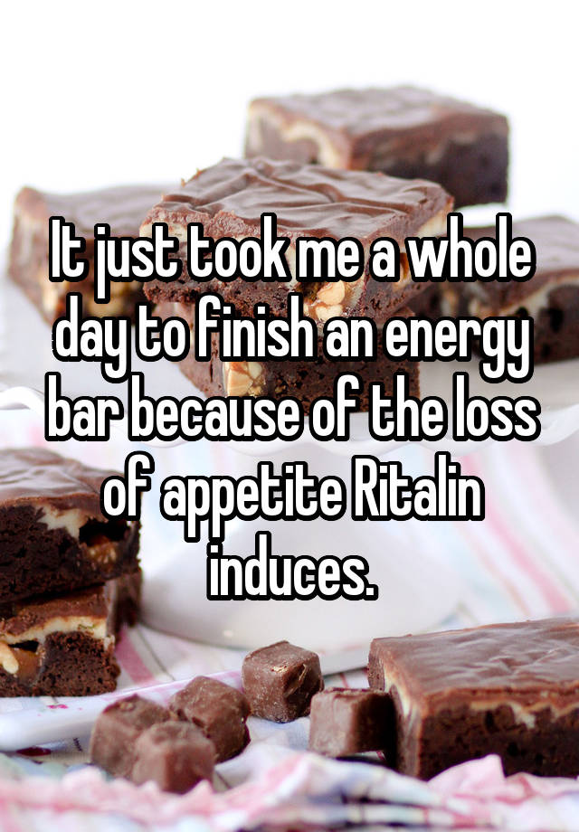 It just took me a whole day to finish an energy bar because of the loss of appetite Ritalin induces.