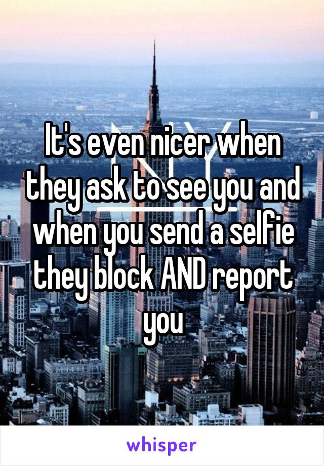 It's even nicer when they ask to see you and when you send a selfie they block AND report you