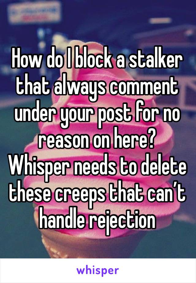 How do I block a stalker that always comment under your post for no reason on here? Whisper needs to delete these creeps that can’t handle rejection 