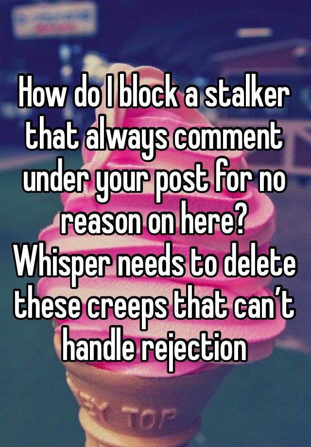 How do I block a stalker that always comment under your post for no reason on here? Whisper needs to delete these creeps that can’t handle rejection 