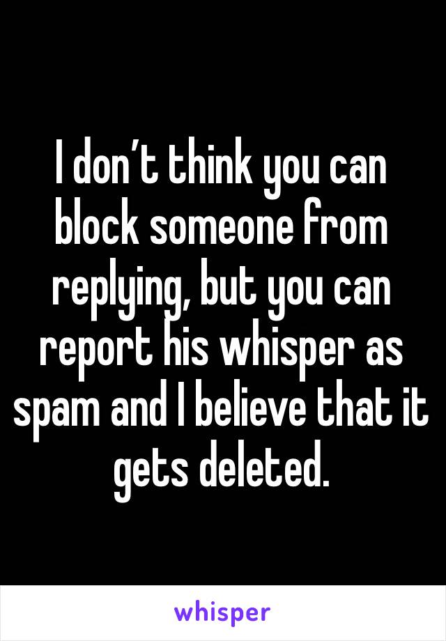 I don’t think you can block someone from replying, but you can report his whisper as spam and I believe that it gets deleted. 