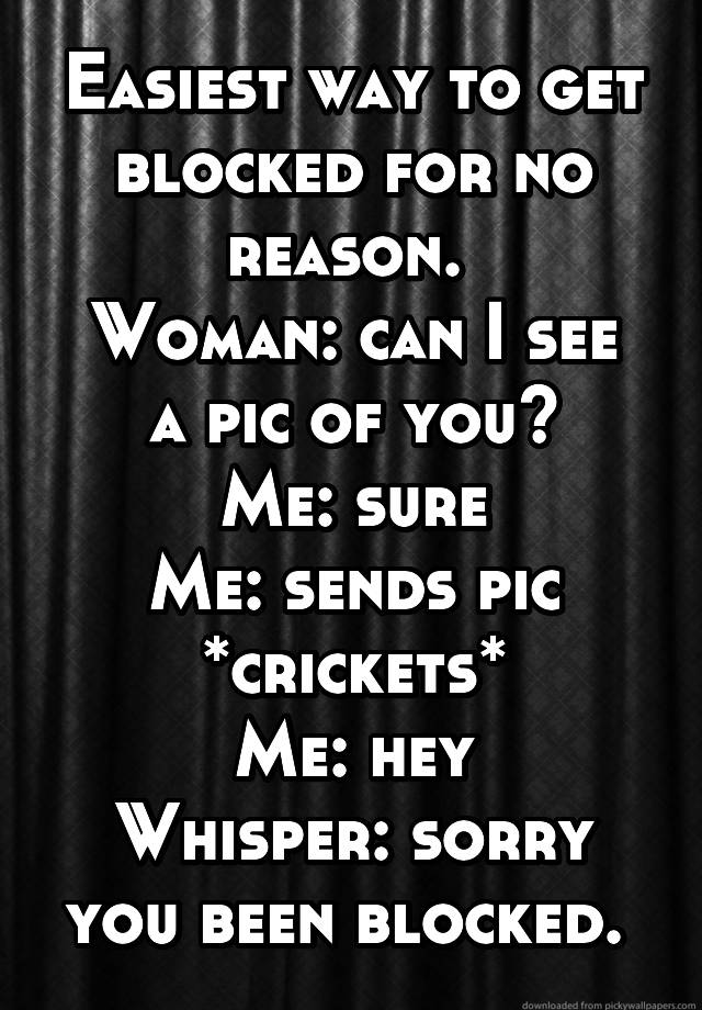 Easiest way to get blocked for no reason. 
Woman: can I see a pic of you?
Me: sure
Me: sends pic
*crickets*
Me: hey
Whisper: sorry you been blocked. 