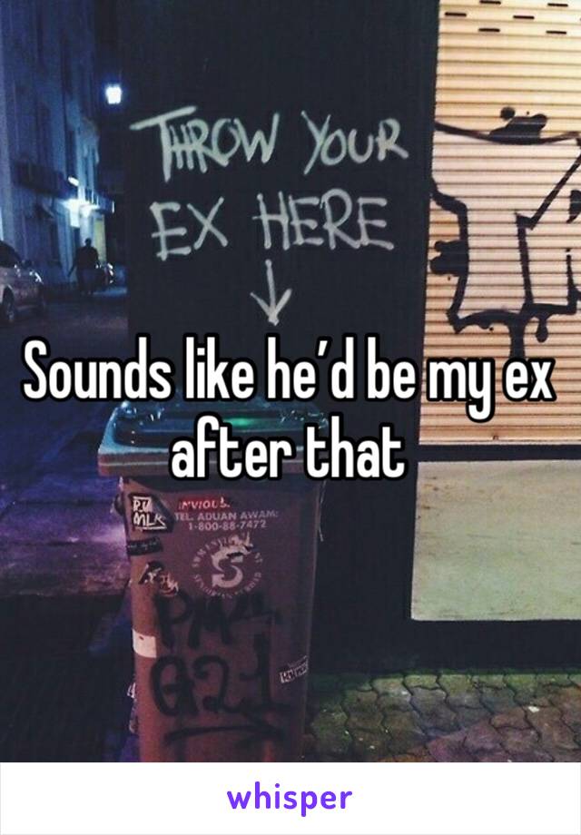 Sounds like he’d be my ex after that 