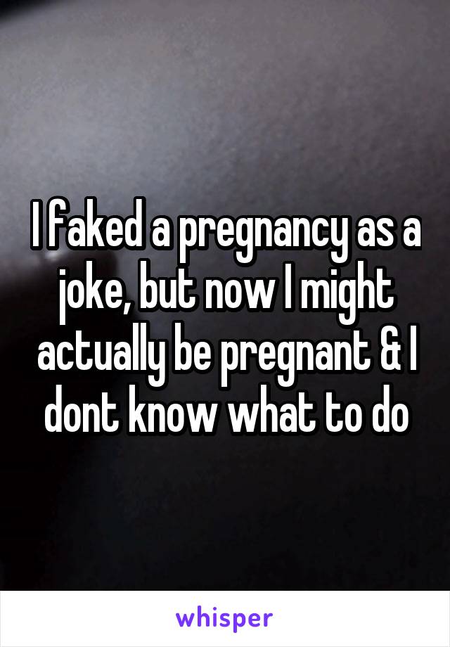 I faked a pregnancy as a joke, but now I might actually be pregnant & I dont know what to do
