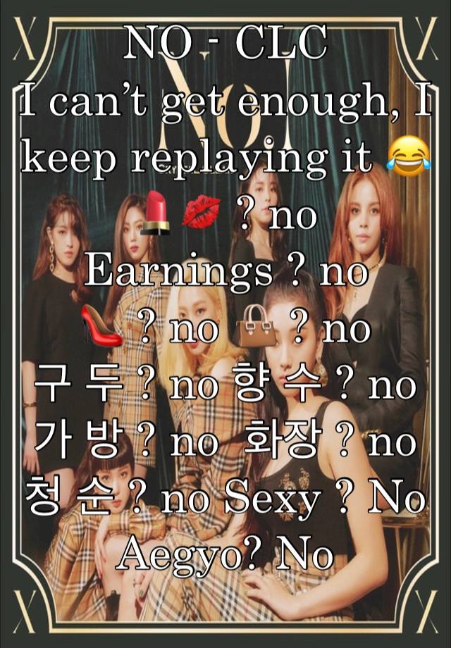 NO - CLC
I can’t get enough, I keep replaying it 😂 
💄💋 ? no
Earnings ? no
👠 ? no 👜 ? no
구 두 ? no 향 수 ? no
가 방 ? no  화장 ? no
청 순 ? no Sexy ? No
Aegyo? No
